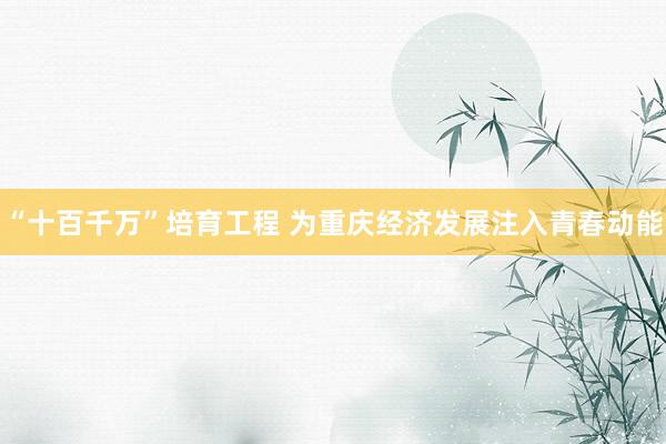“十百千万”培育工程 为重庆经济发展注入青春动能