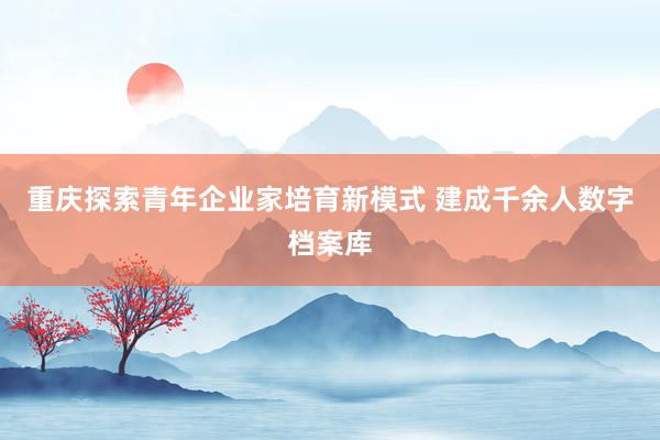 重庆探索青年企业家培育新模式 建成千余人数字档案库
