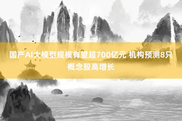 国产AI大模型规模有望超700亿元 机构预测8只概念股高增长