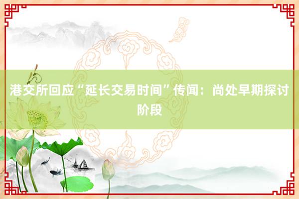 港交所回应“延长交易时间”传闻：尚处早期探讨阶段