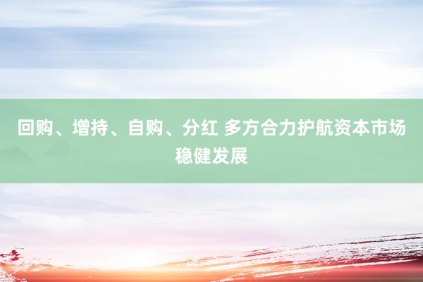 回购、增持、自购、分红 多方合力护航资本市场稳健发展