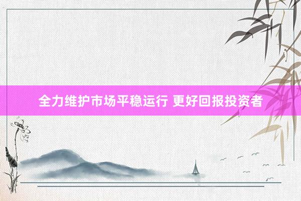 全力维护市场平稳运行 更好回报投资者