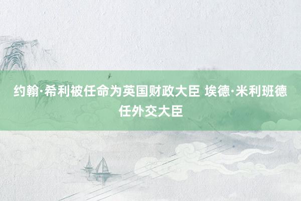 约翰·希利被任命为英国财政大臣 埃德·米利班德任外交大臣