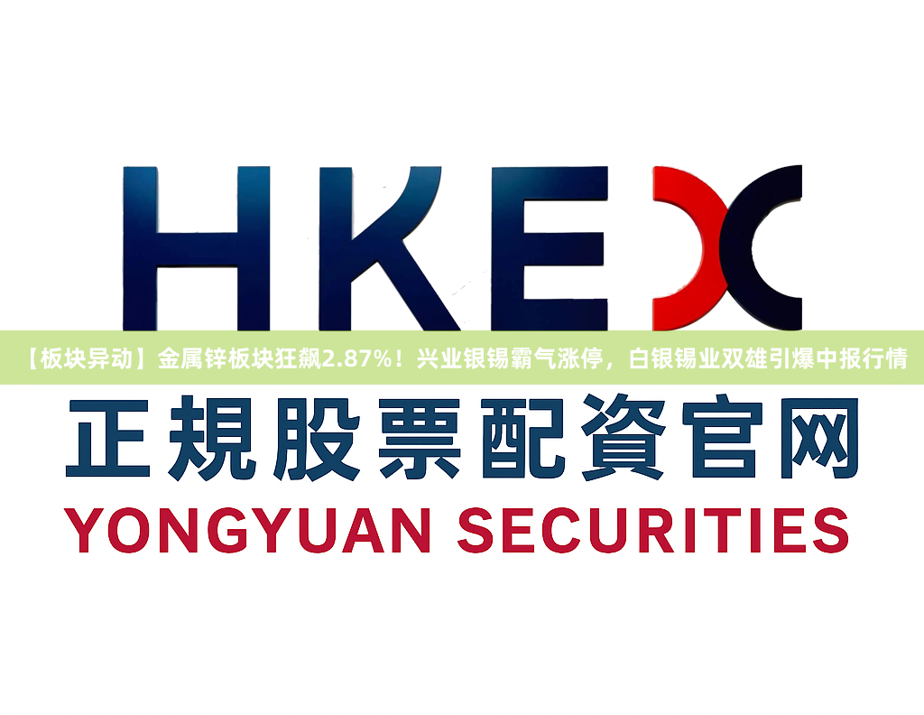 【板块异动】金属锌板块狂飙2.87%！兴业银锡霸气涨停，白银锡业双雄引爆中报行情